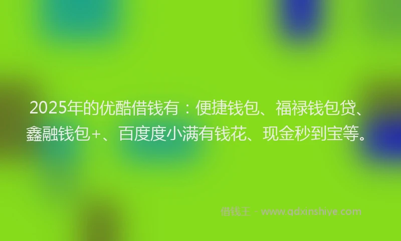 2025年的优酷借钱有：便捷钱包、福禄钱包贷、鑫融钱包+、百度度小满有钱花、现金秒到宝等。