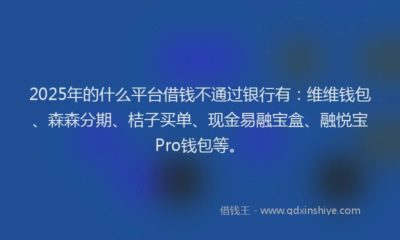 2025年的什么平台借钱不通过银行有:维维钱包、森森分期、桔子买单、现金易融宝盒、融悦宝Pro钱包等。