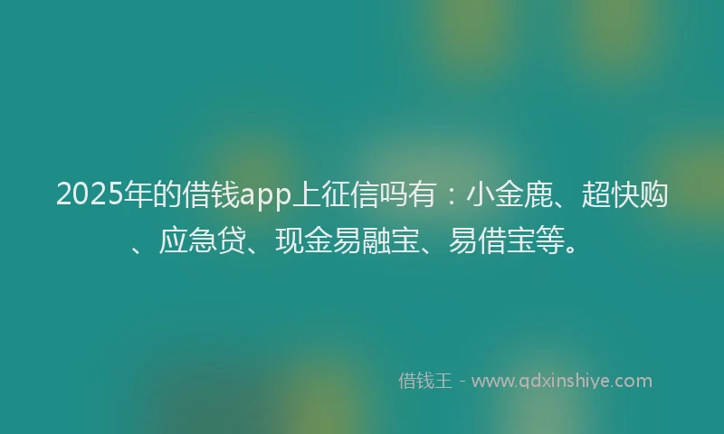 2025年的借钱app上征信吗有：小金鹿、超快购、应急贷、现金易融宝、易借宝等。