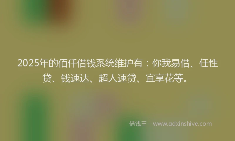 2025年的佰仟借钱系统维护有：你我易借、任性贷、钱速达、超人速贷、宜享花等。