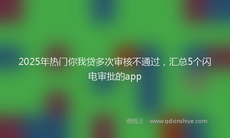 2025年热门你我贷多次审核不通过，汇总5个闪电审批的app
