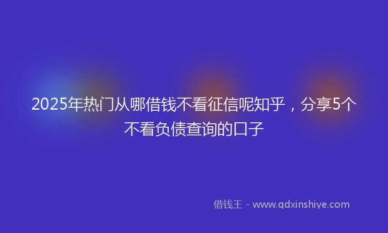 2025年热门从哪借钱不看征信呢知乎，分享5个不看负债查询的口子