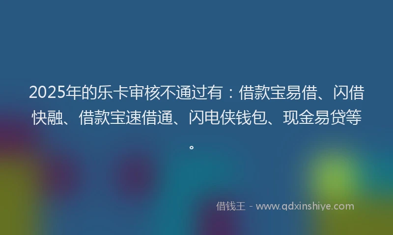 2025年的乐卡审核不通过有：借款宝易借、闪借快融、借款宝速借通、闪电侠钱包、现金易贷等。