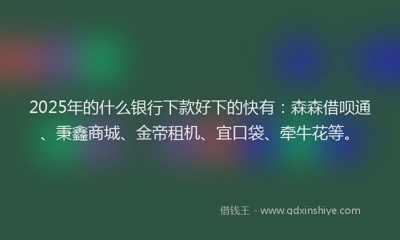 2025年的什么银行下款好下的快有：森森借呗通、秉鑫商城、金帝租机、宜口袋、牵牛花等。