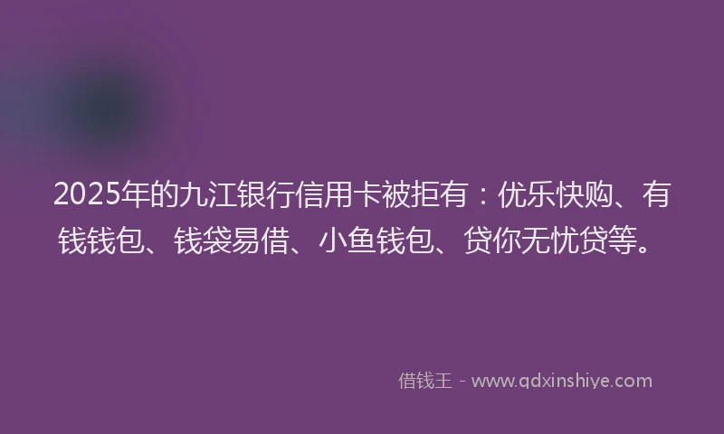 2025年的九江银行信用卡被拒有：优乐快购、有钱钱包、钱袋易借、小鱼钱包、贷你无忧贷等。