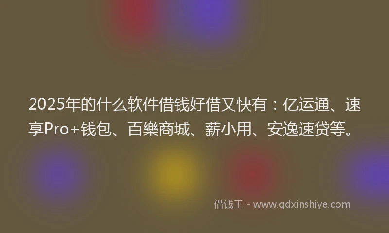 2025年的什么软件借钱好借又快有：亿运通、速享Pro+钱包、百樂商城、薪小用、安逸速贷等。