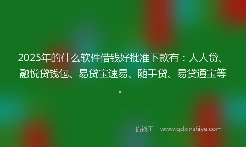 2025年的什么软件借钱好批准下款有：人人贷、融悦贷钱包、易贷宝速易、随手贷、易贷通宝等。