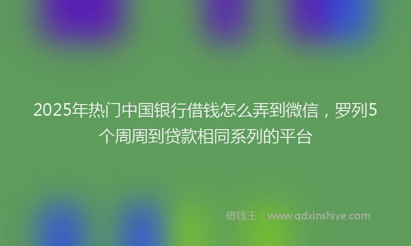 2025年热门中国银行借钱怎么弄到微信，罗列5个周周到贷款相同系列的平台
