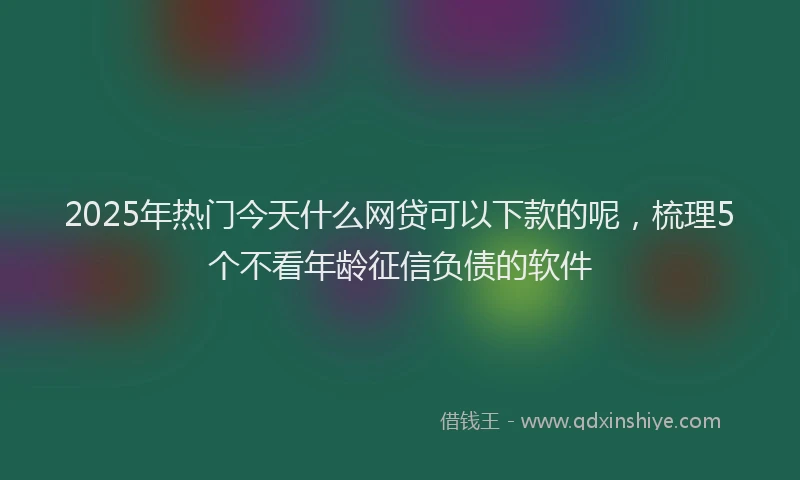 2025年热门今天什么网贷可以下款的呢，梳理5个不看年龄征信负债的软件