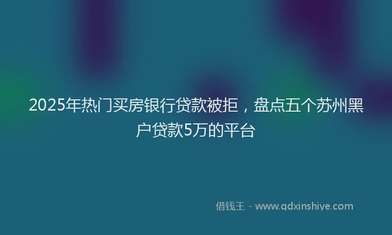 2025年热门买房银行贷款被拒，盘点五个苏州黑户贷款5万的平台