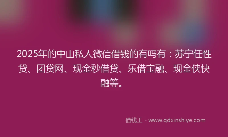 2025年的中山私人微信借钱的有吗有：苏宁任性贷、团贷网、现金秒借贷、乐借宝融、现金侠快融等。