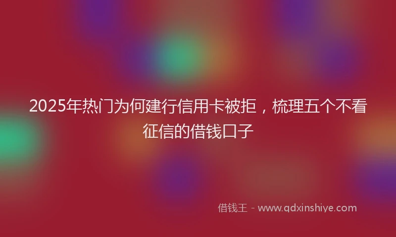 2025年热门为何建行信用卡被拒，梳理五个不看征信的借钱口子