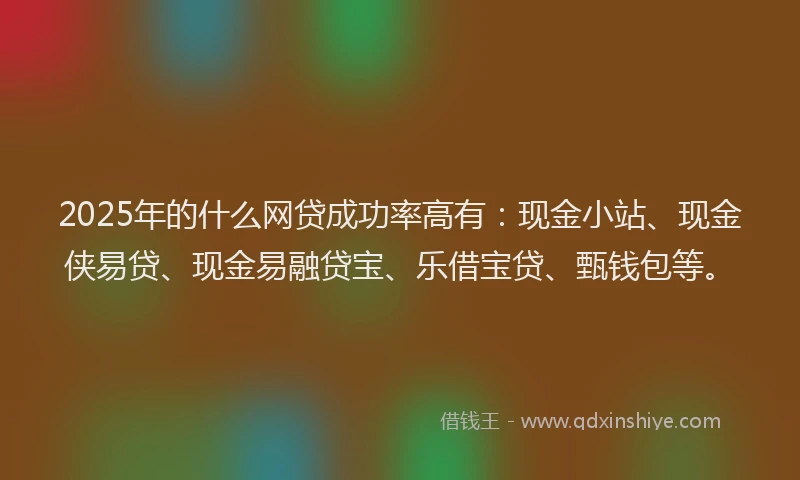2025年的什么网贷成功率高有：现金小站、现金侠易贷、现金易融贷宝、乐借宝贷、甄钱包等。