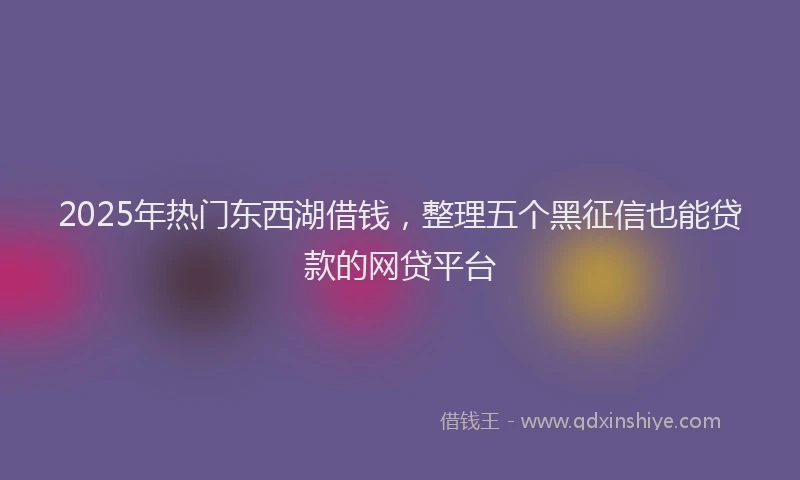 2025年热门东西湖借钱，整理五个黑征信也能贷款的网贷平台
