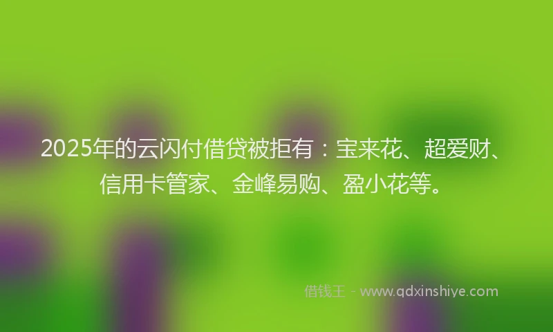 2025年的云闪付借贷被拒有：宝来花、超爱财、信用卡管家、金峰易购、盈小花等。