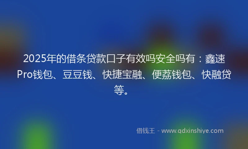 2025年的借条贷款口子有效吗安全吗有：鑫速Pro钱包、豆豆钱、快捷宝融、便荔钱包、快融贷等。