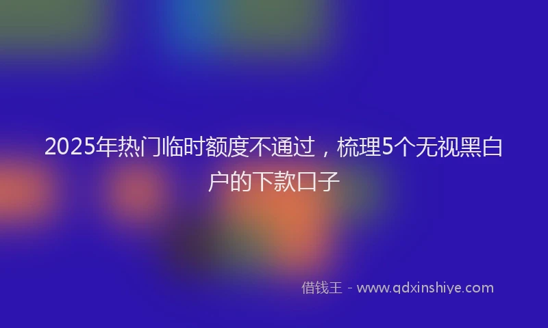 2025年热门临时额度不通过，梳理5个无视黑白户的下款口子