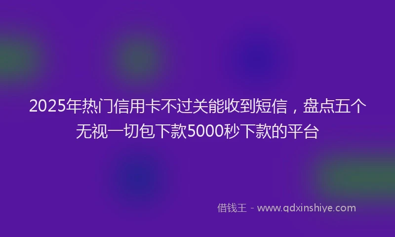 2025年热门信用卡不过关能收到短信，盘点五个无视一切包下款5000秒下款的平台