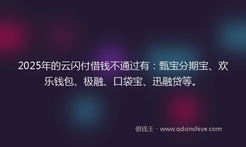 2025年的云闪付借钱不通过有：甄宝分期宝、欢乐钱包、极融、口袋宝、迅融贷等。