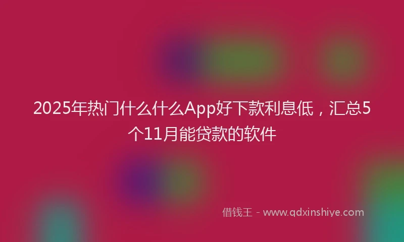 2025年热门什么什么App好下款利息低,汇总5个11月能贷款的软件