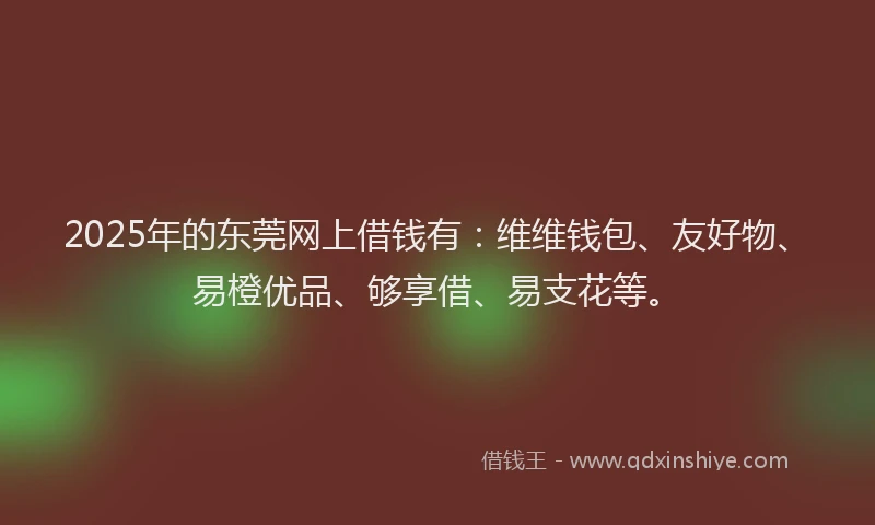2025年的东莞网上借钱有：维维钱包、友好物、易橙优品、够享借、易支花等。