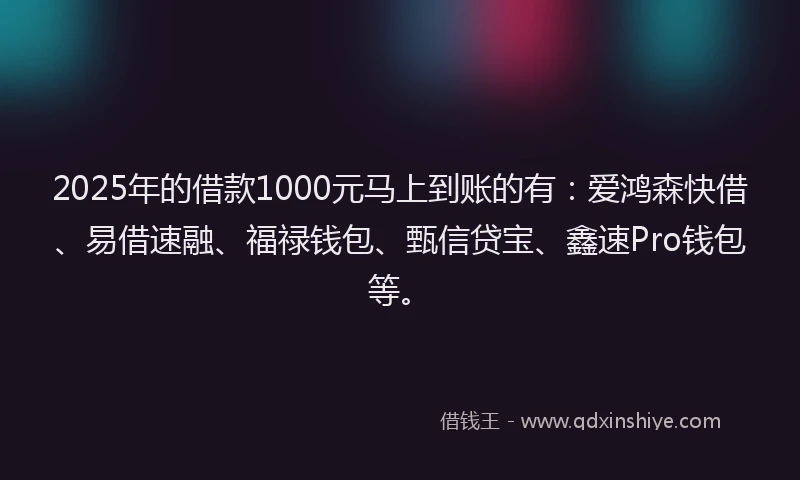 2025年的借款1000元马上到账的有：爱鸿森快借、易借速融、福禄钱包、甄信贷宝、鑫速Pro钱包等。