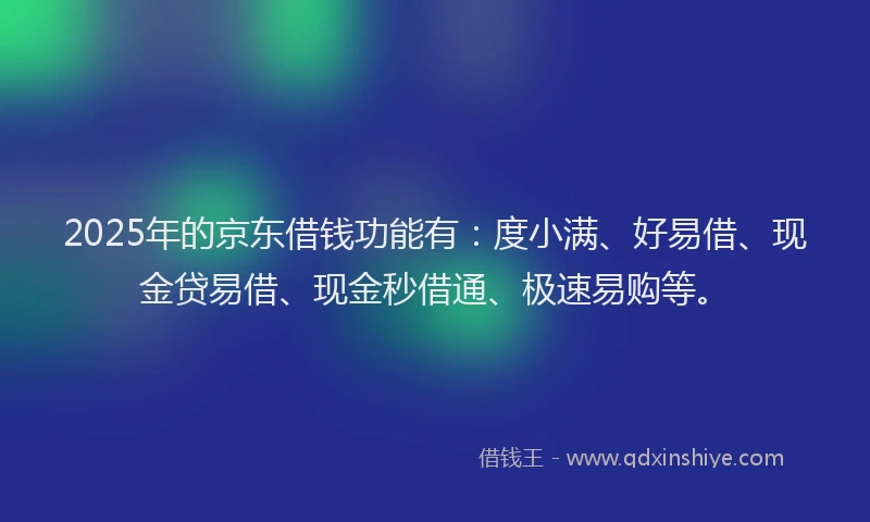 2025年的京东借钱功能有：度小满、好易借、现金贷易借、现金秒借通、极速易购等。