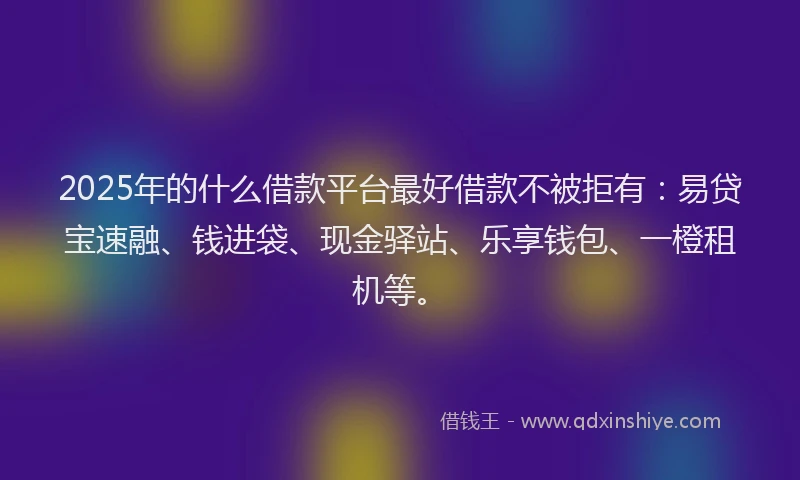 2025年的什么借款平台最好借款不被拒有：易贷宝速融、钱进袋、现金驿站、乐享钱包、一橙租机等。