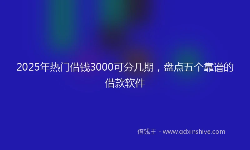 2025年热门借钱3000可分几期，盘点五个靠谱的借款软件