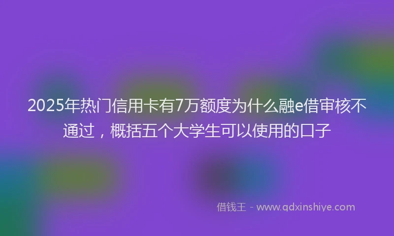 2025年热门信用卡有7万额度为什么融e借审核不通过，概括五个大学生可以使用的口子