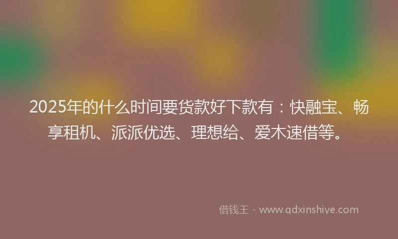 2025年的什么时间要货款好下款有：快融宝、畅享租机、派派优选、理想给、爱木速借等。