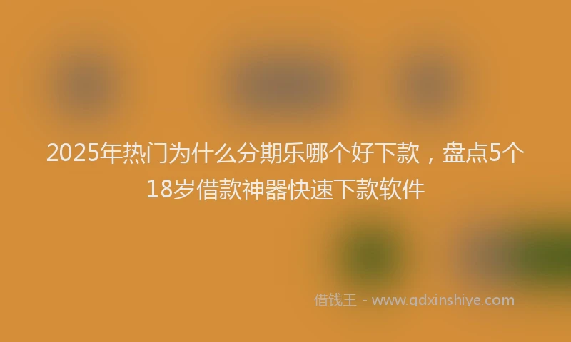 2025年热门为什么分期乐哪个好下款，盘点5个18岁借款神器快速下款软件