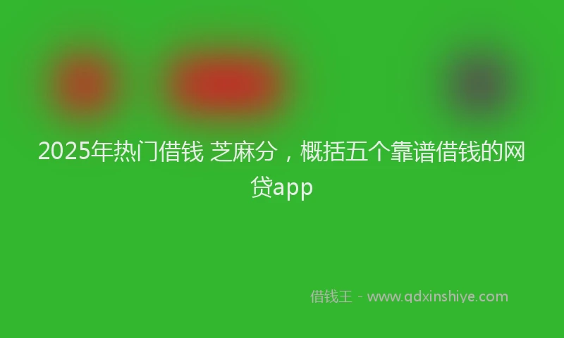 2025年热门借钱 芝麻分，概括五个靠谱借钱的网贷app