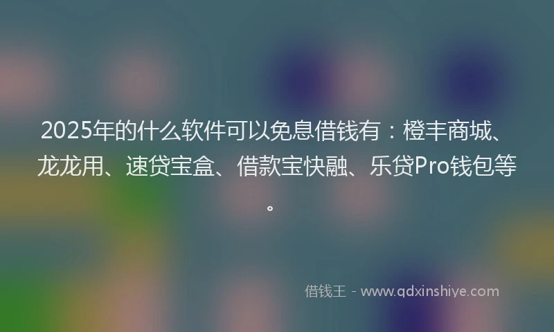 2025年的什么软件可以免息借钱有：橙丰商城、龙龙用、速贷宝盒、借款宝快融、乐贷Pro钱包等。