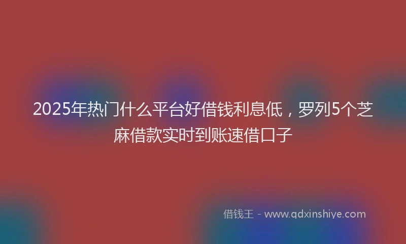2025年热门什么平台好借钱利息低，罗列5个芝麻借款实时到账速借口子