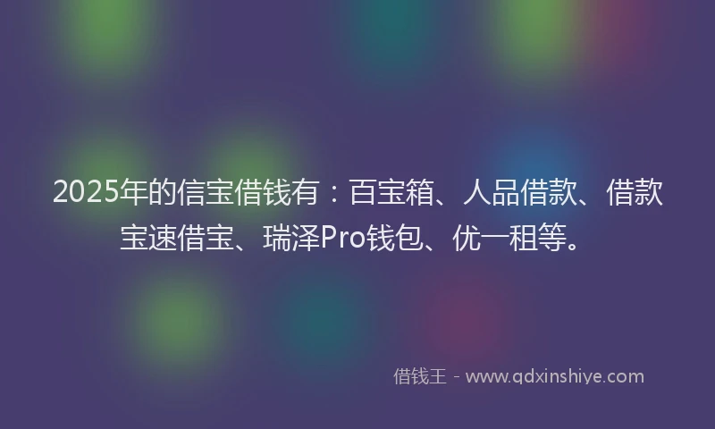 2025年的信宝借钱有：百宝箱、人品借款、借款宝速借宝、瑞泽Pro钱包、优一租等。
