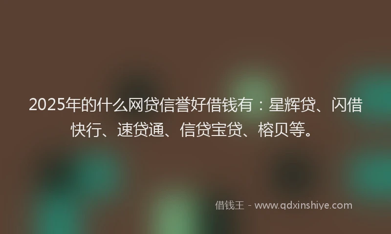 2025年的什么网贷信誉好借钱有：星辉贷、闪借快行、速贷通、信贷宝贷、榕贝等。