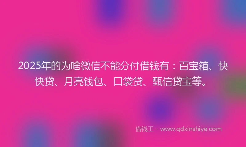 2025年的为啥微信不能分付借钱有：百宝箱、快快贷、月亮钱包、口袋贷、甄信贷宝等。
