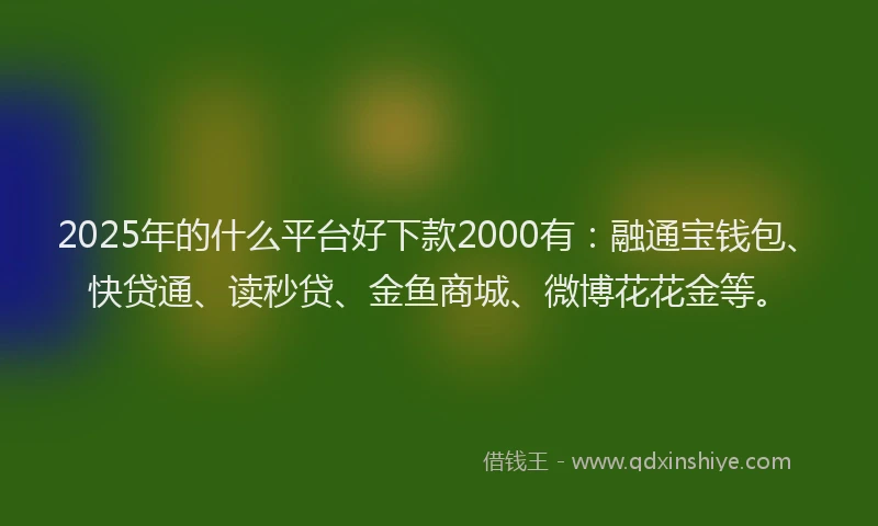 2025年的什么平台好下款2000有：融通宝钱包、快贷通、读秒贷、金鱼商城、微博花花金等。