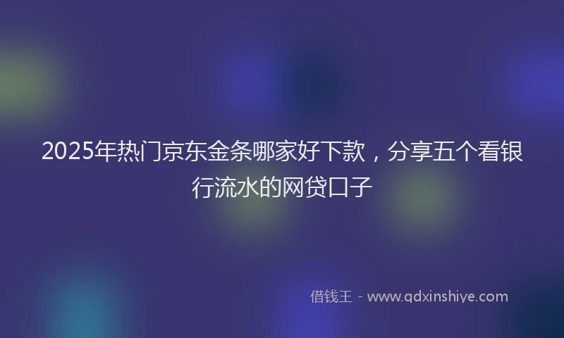 2025年热门京东金条哪家好下款，分享五个看银行流水的网贷口子