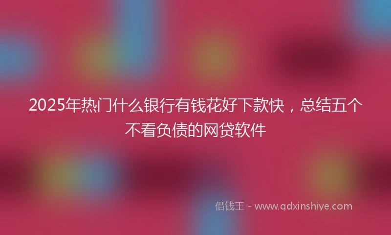 2025年热门什么银行有钱花好下款快，总结五个不看负债的网贷软件