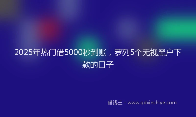 2025年热门借5000秒到账，罗列5个无视黑户下款的口子
