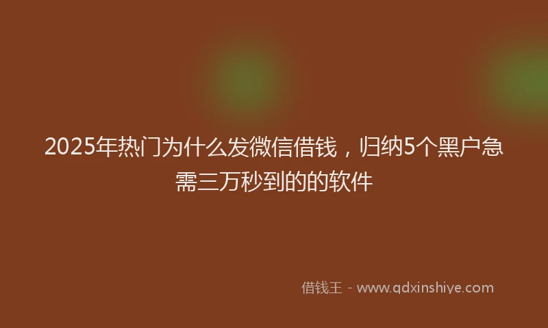 2025年热门为什么发微信借钱，归纳5个黑户急需三万秒到的的软件
