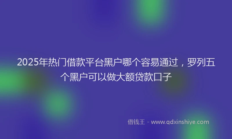 2025年热门借款平台黑户哪个容易通过，罗列五个黑户可以做大额贷款口子