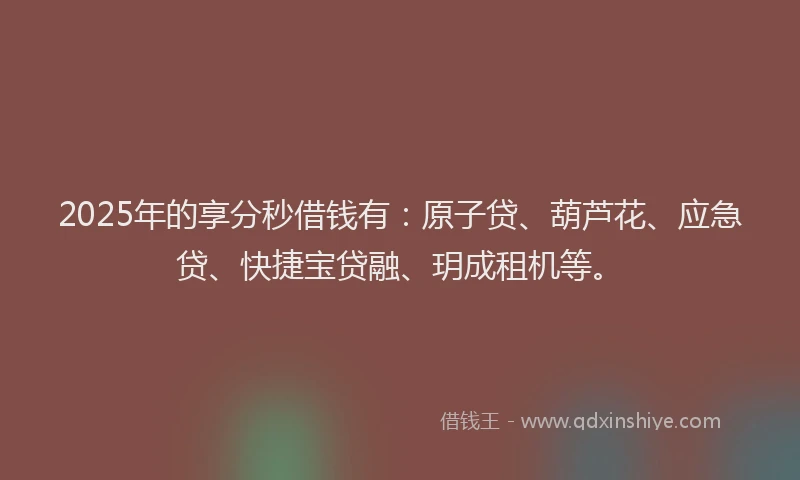 2025年的享分秒借钱有：原子贷、葫芦花、应急贷、快捷宝贷融、玥成租机等。