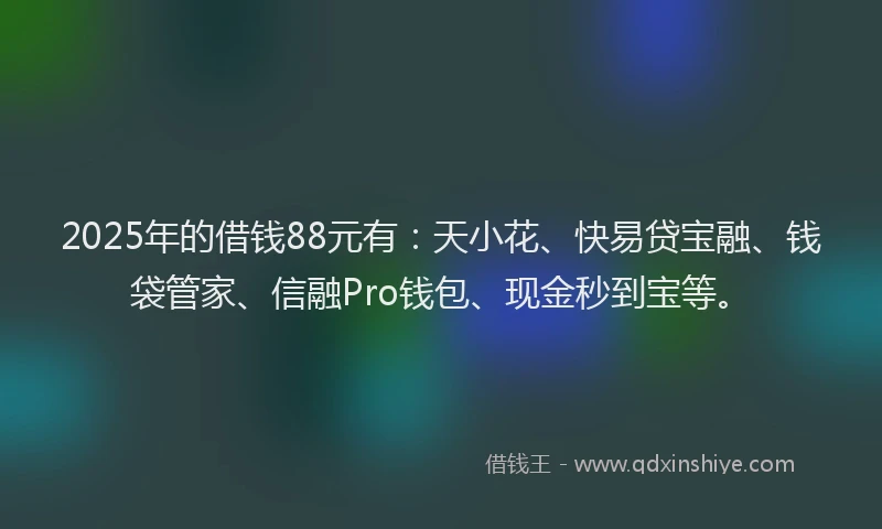 2025年的借钱88元有：天小花、快易贷宝融、钱袋管家、信融Pro钱包、现金秒到宝等。