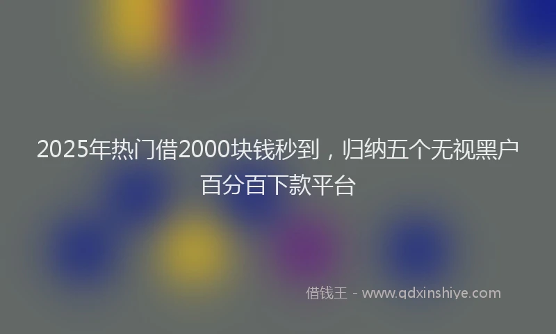 2025年热门借2000块钱秒到，归纳五个无视黑户百分百下款平台
