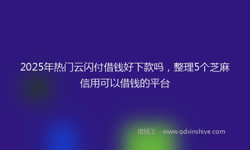 2025年热门云闪付借钱好下款吗，整理5个芝麻信用可以借钱的平台
