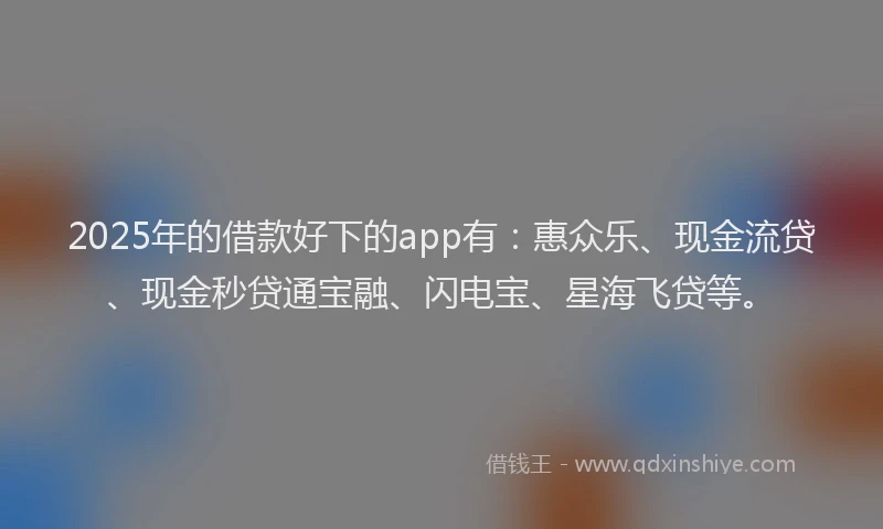 2025年的借款好下的app有：惠众乐、现金流贷、现金秒贷通宝融、闪电宝、星海飞贷等。