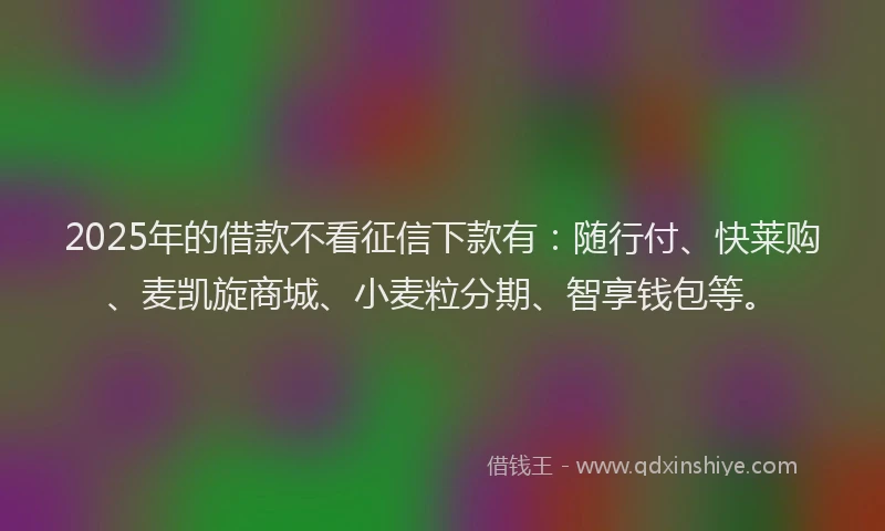 2025年的借款不看征信下款有：随行付、快莱购、麦凯旋商城、小麦粒分期、智享钱包等。